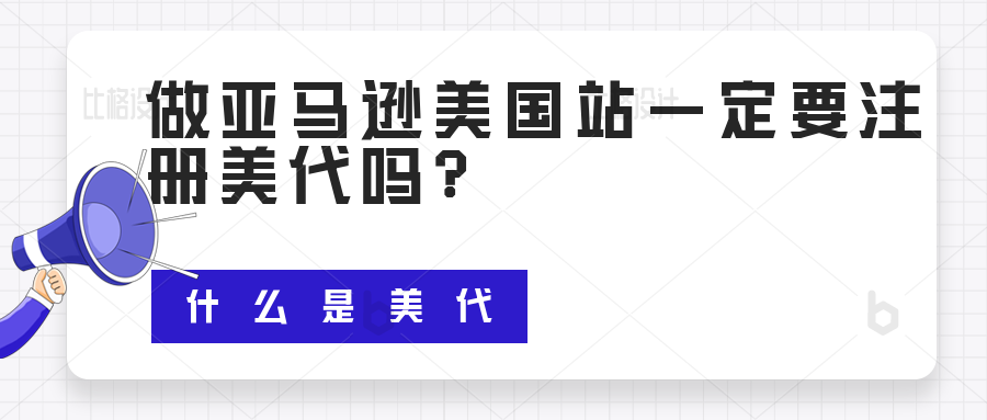 做亚马逊美国站一定要注册美代吗？什么是美代？