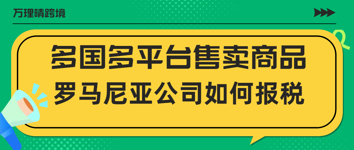 多平台多国售卖商品，罗马尼亚公司如何做税务申报？