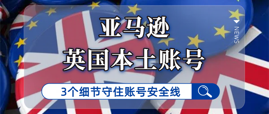 亚马逊英国本土账号怕关联封号？3个细节守住账号安全线
