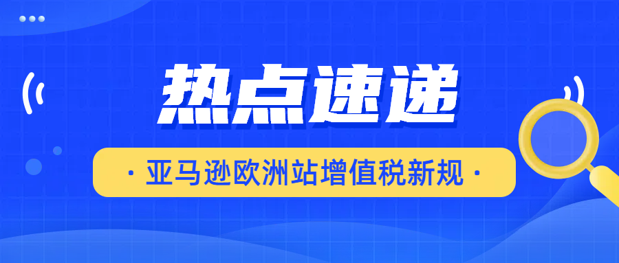 亚马逊欧洲站卖家注意！增值税新规落地！卖家速自查