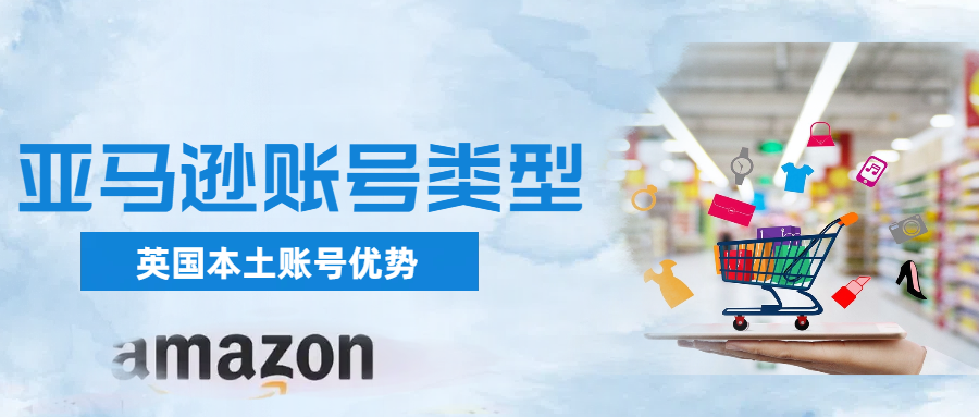 亚马逊英国本土账号有什么优势？卖家账号类型还有哪些？
