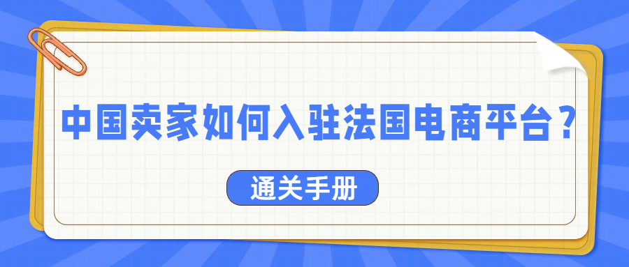 中国卖家如何入驻法国电商平台？注册法国公司与法国电商平台通关手册