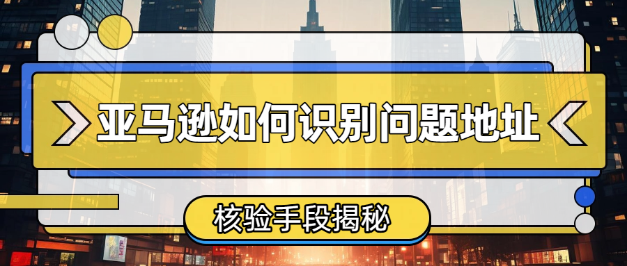 亚马逊如何识别问题地址的？别让虚假地址毁了你的跨境生意
