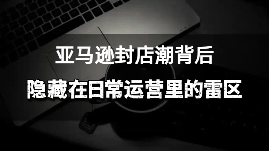 亚马逊卖家最怕收到的邮件提醒！隐藏在日常运营里的雷区