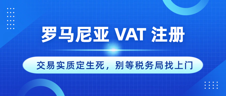 罗马尼亚 VAT 注册：交易实质定生死，别等税务局找上门才懂