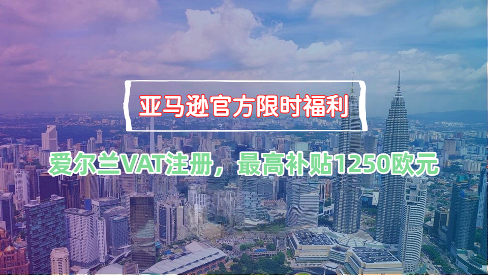 亚马逊专项补贴！爱尔兰VAT注册最高补1250欧，6月30日截止