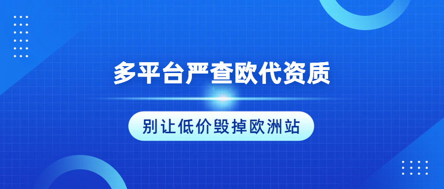 多平台严查欧代资质！别让违规欧代，搞垮整个欧洲生意